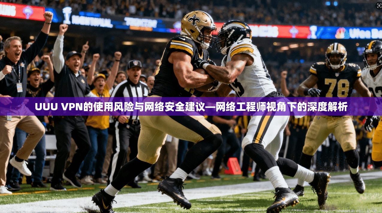 UUU VPN的使用风险与网络安全建议—网络工程师视角下的深度解析