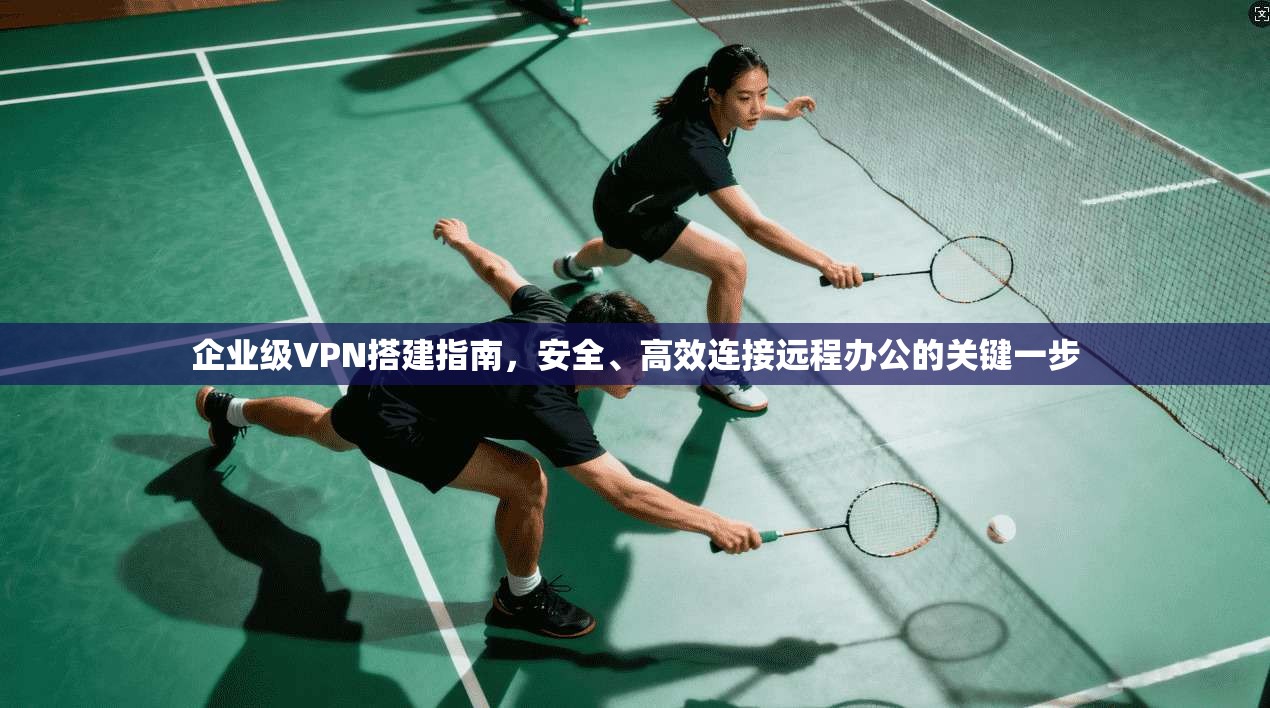 企业级VPN搭建指南,安全、高效连接远程办公的关键一步 企业级VPN搭建指南,安全、高效连接远程办公的关键一步