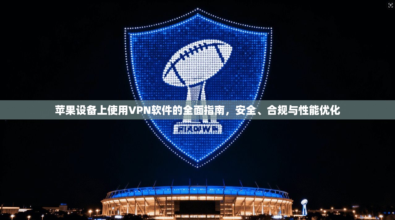 苹果设备上使用VPN软件的全面指南，安全、合规与性能优化