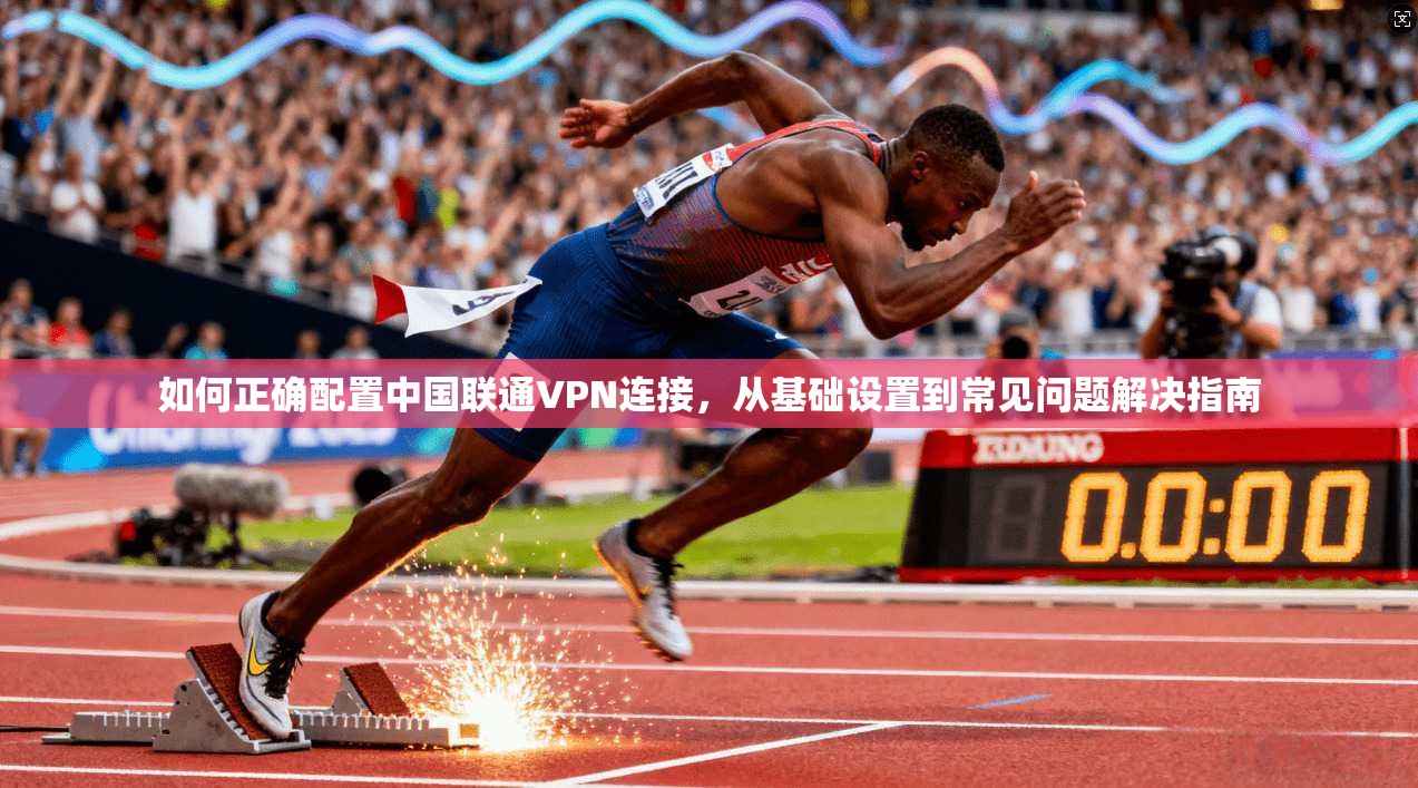如何正确配置中国联通VPN连接，从基础设置到常见问题解决指南
