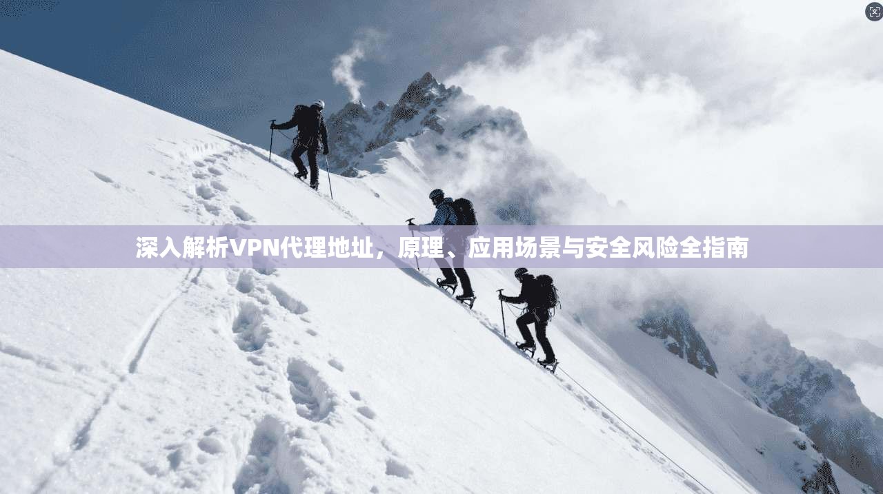 深入解析VPN代理地址,原理、应用场景与安全风险全指南 深入解析VPN代理地址,原理、应用场景与安全风险全指南