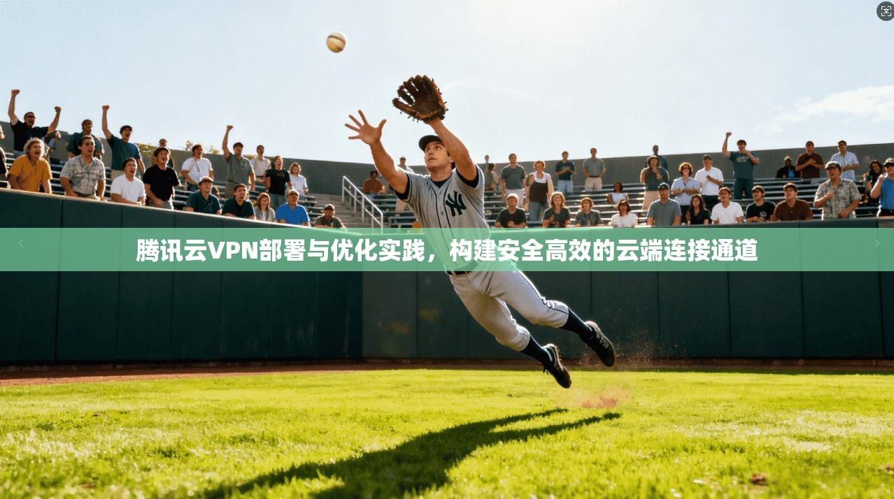 腾讯云VPN部署与优化实践，构建安全高效的云端连接通道
