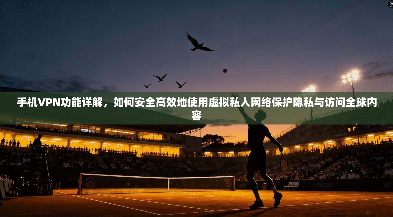 手机VPN功能详解,如何安全高效地使用虚拟私人网络保护隐私与访问全球内容 手机VPN功能详解,如何安全高效地使用虚拟私人网络保护隐私与访问全球内容