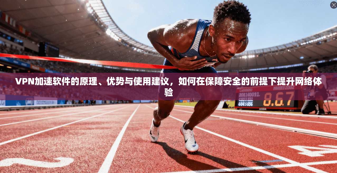 VPN加速软件的原理、优势与使用建议，如何在保障安全的前提下提升网络体验