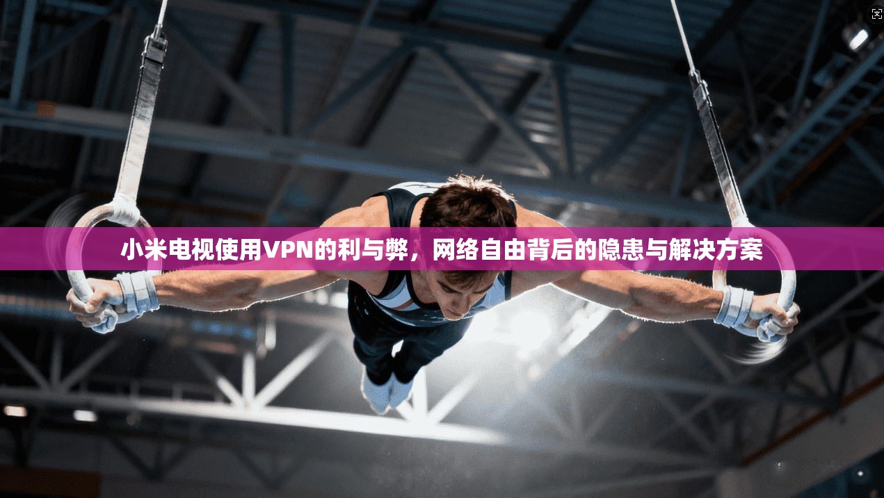 小米电视使用VPN的利与弊，网络自由背后的隐患与解决方案