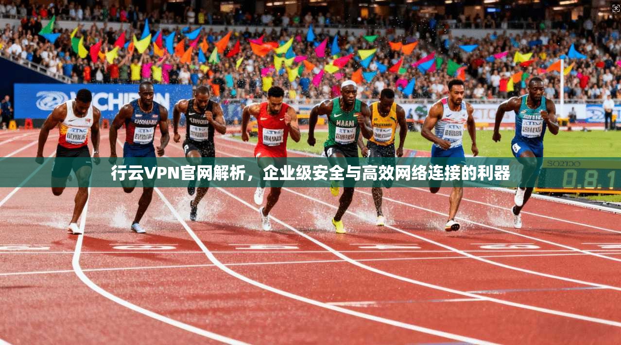 行云VPN官网解析，企业级安全与高效网络连接的利器