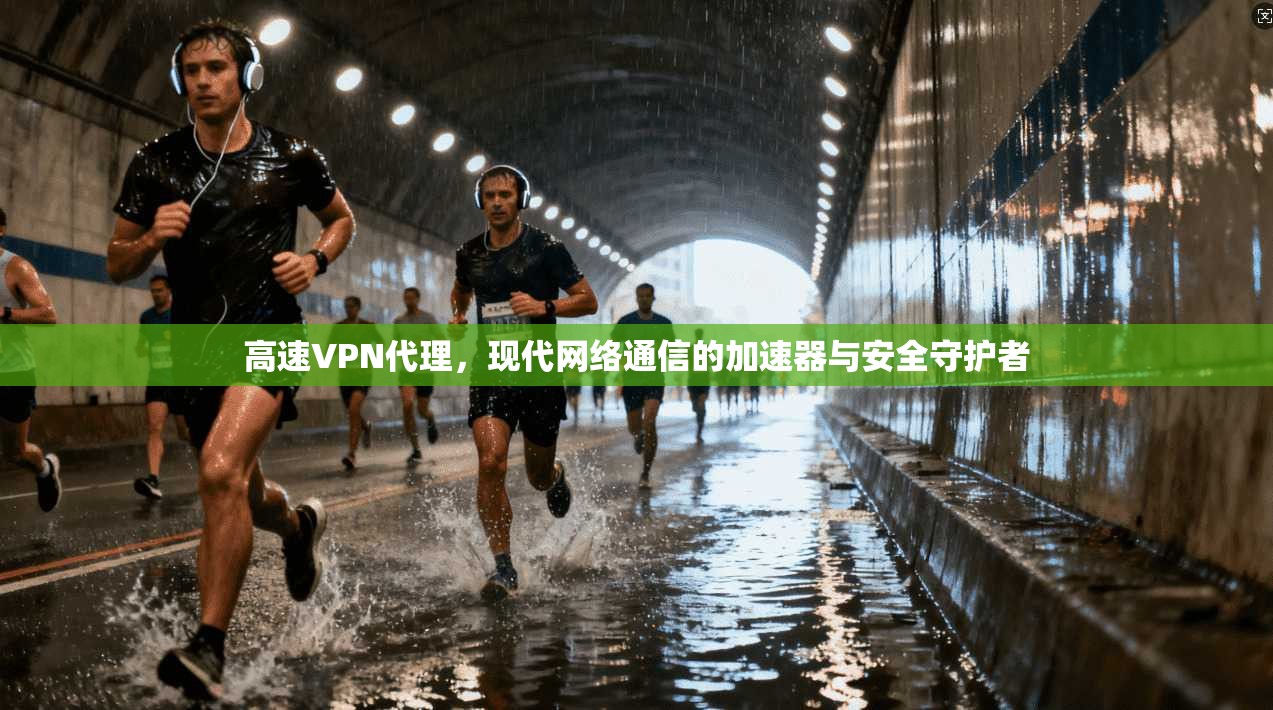 高速VPN代理，现代网络通信的加速器与安全守护者