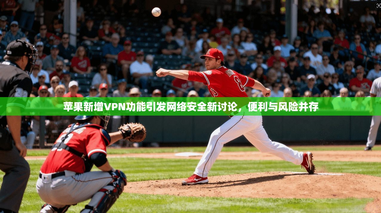 苹果新增VPN功能引发网络安全新讨论，便利与风险并存