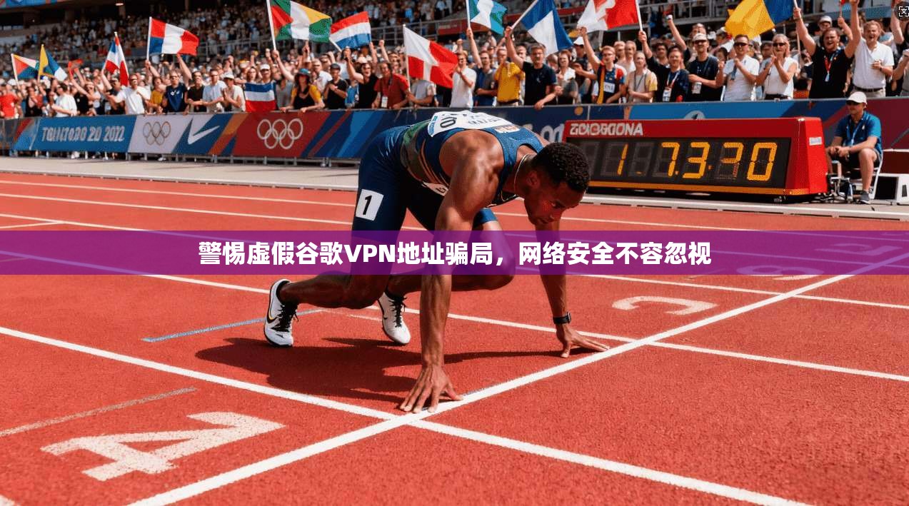 警惕虚假谷歌VPN地址骗局，网络安全不容忽视