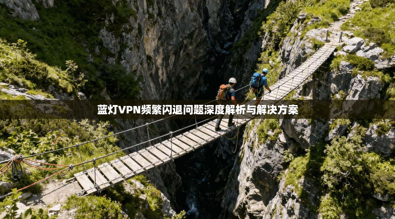 蓝灯VPN频繁闪退问题深度解析与解决方案 蓝灯VPN频繁闪退问题深度解析与解决方案