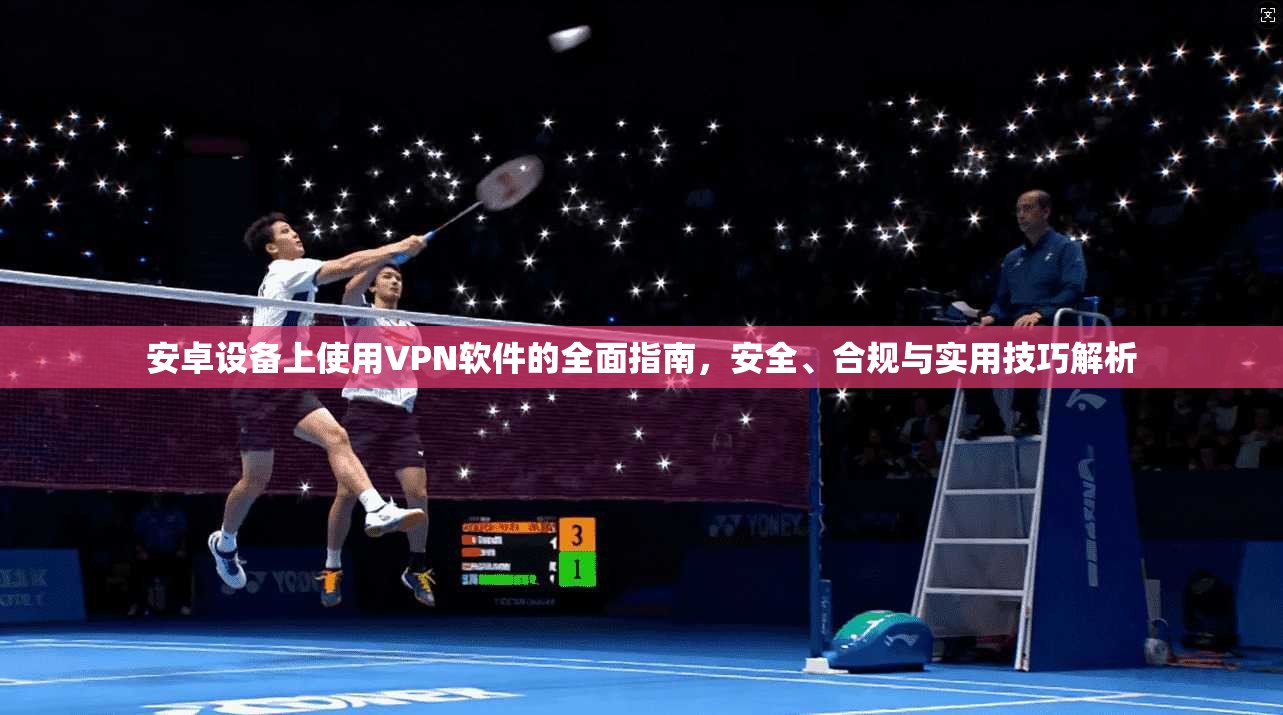 安卓设备上使用VPN软件的全面指南，安全、合规与实用技巧解析