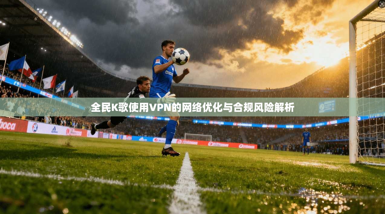 全民K歌使用VPN的网络优化与合规风险解析 全民K歌使用VPN的网络优化与合规风险解析