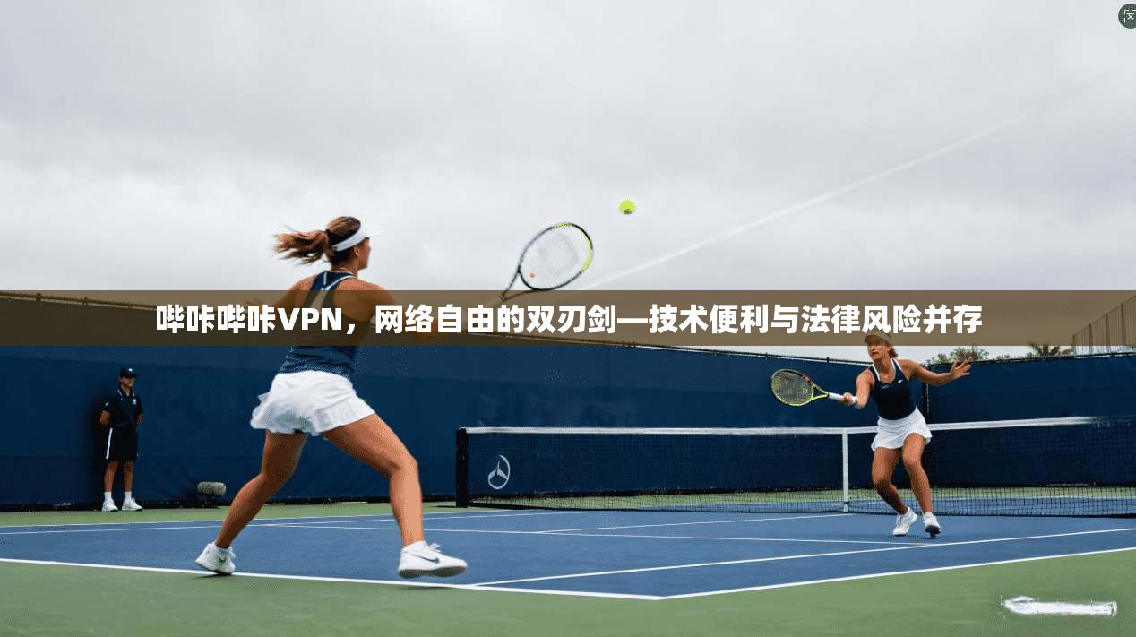 哔咔哔咔VPN,网络自由的双刃剑—技术便利与法律风险并存 哔咔哔咔VPN,网络自由的双刃剑—技术便利与法律风险并存