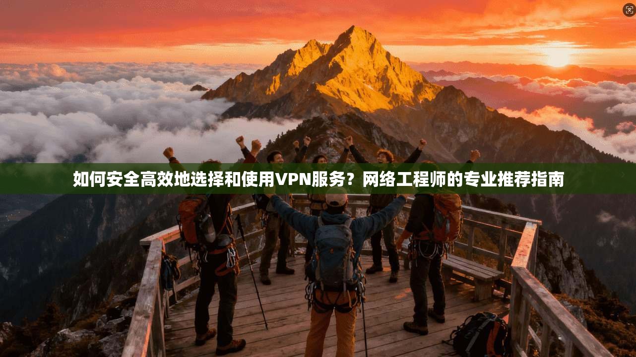 如何安全高效地选择和使用VPN服务？网络工程师的专业推荐指南