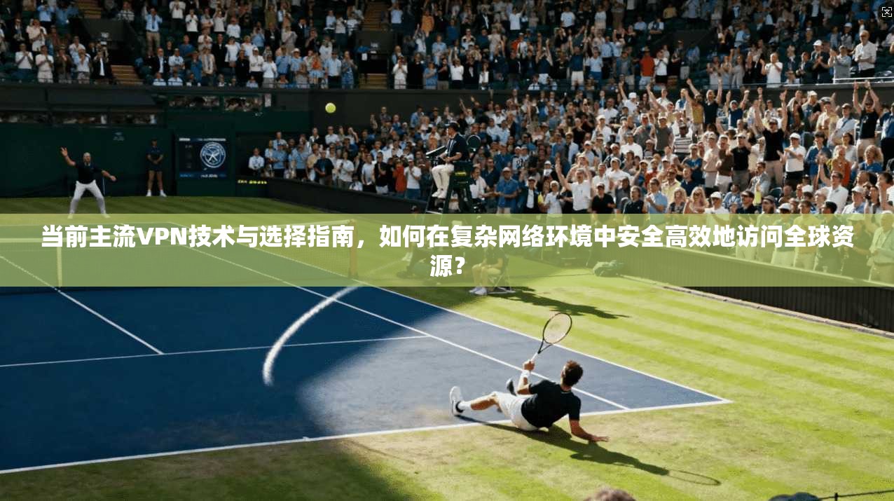当前主流VPN技术与选择指南,如何在复杂网络环境中安全高效地访问全球资源? 当前主流VPN技术与选择指南,如何在复杂网络环境中安全高效地访问全球资源?