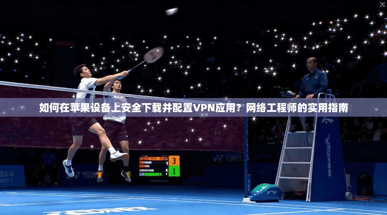 如何在苹果设备上安全下载并配置VPN应用？网络工程师的实用指南