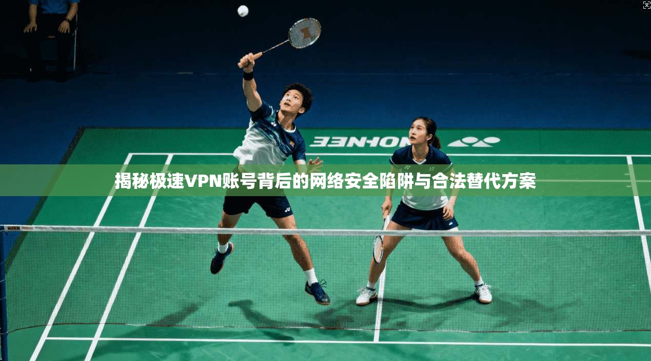 揭秘极速VPN账号背后的网络安全陷阱与合法替代方案 揭秘极速VPN账号背后的网络安全陷阱与合法替代方案