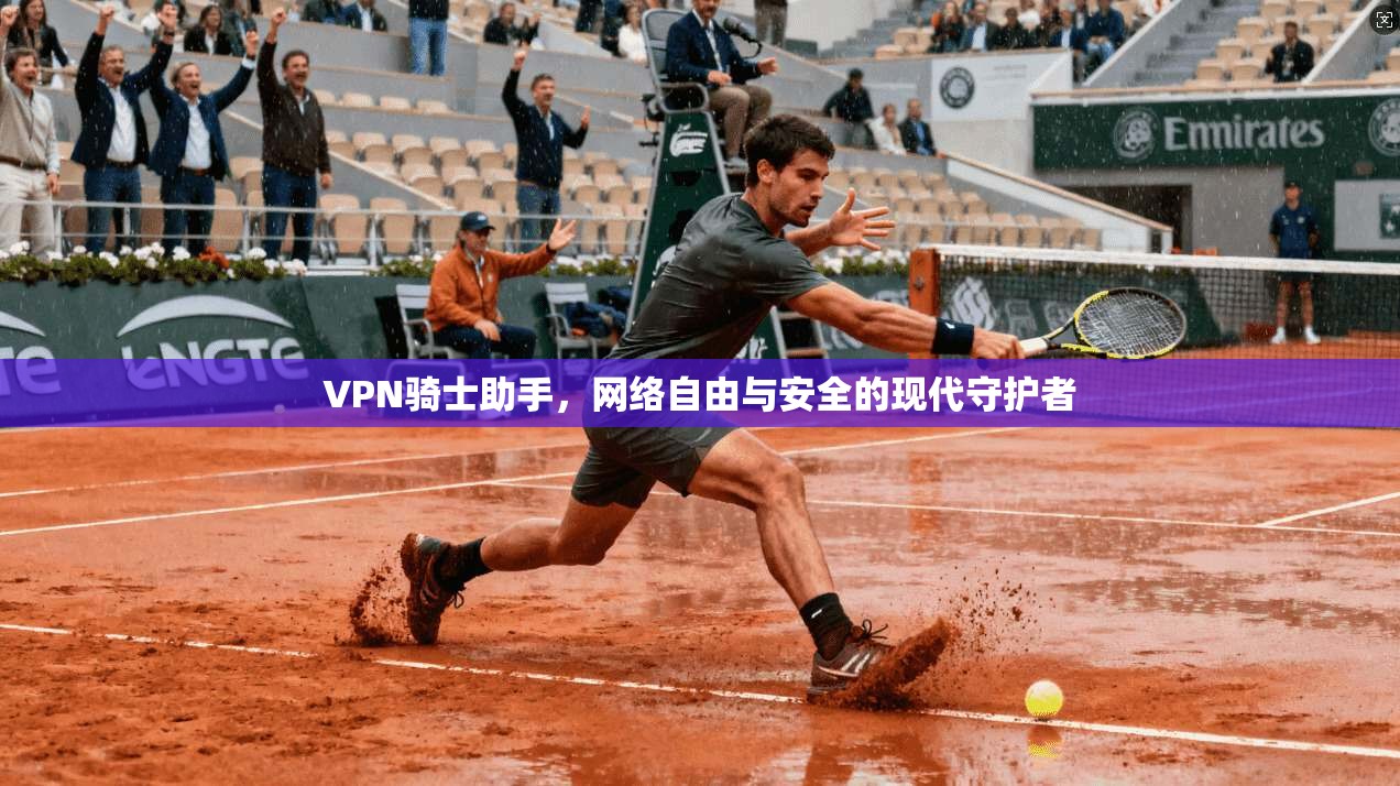 VPN骑士助手,网络自由与安全的现代守护者 VPN骑士助手,网络自由与安全的现代守护者