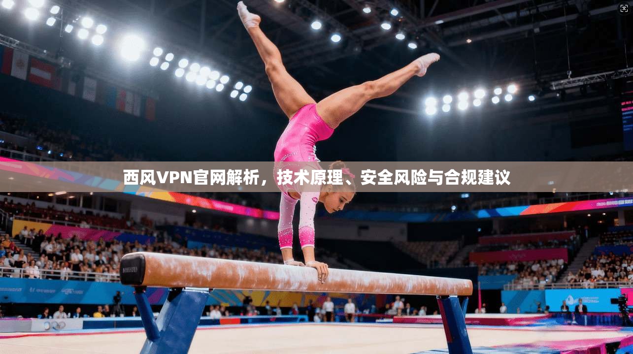 西风VPN官网解析，技术原理、安全风险与合规建议