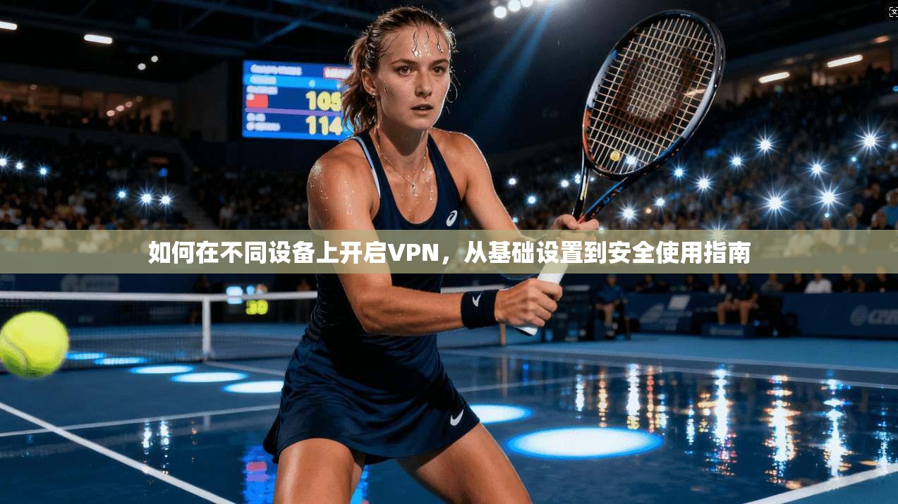 如何在不同设备上开启VPN，从基础设置到安全使用指南