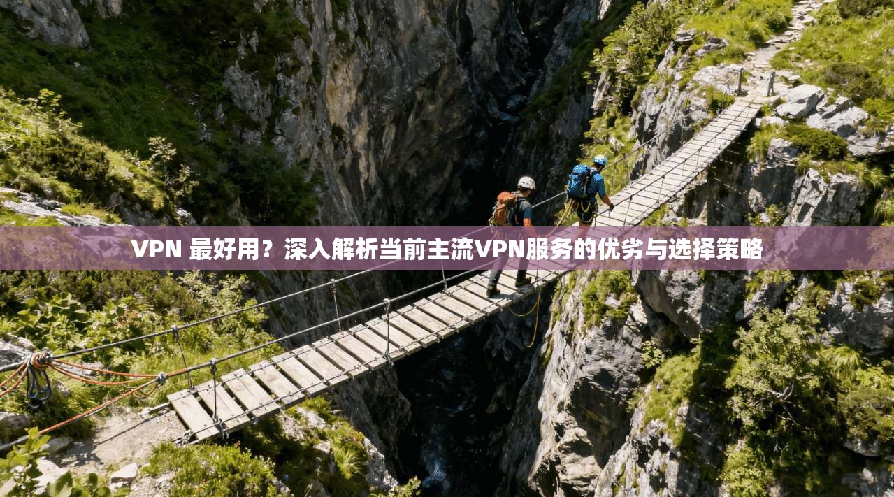 VPN 最好用？深入解析当前主流VPN服务的优劣与选择策略