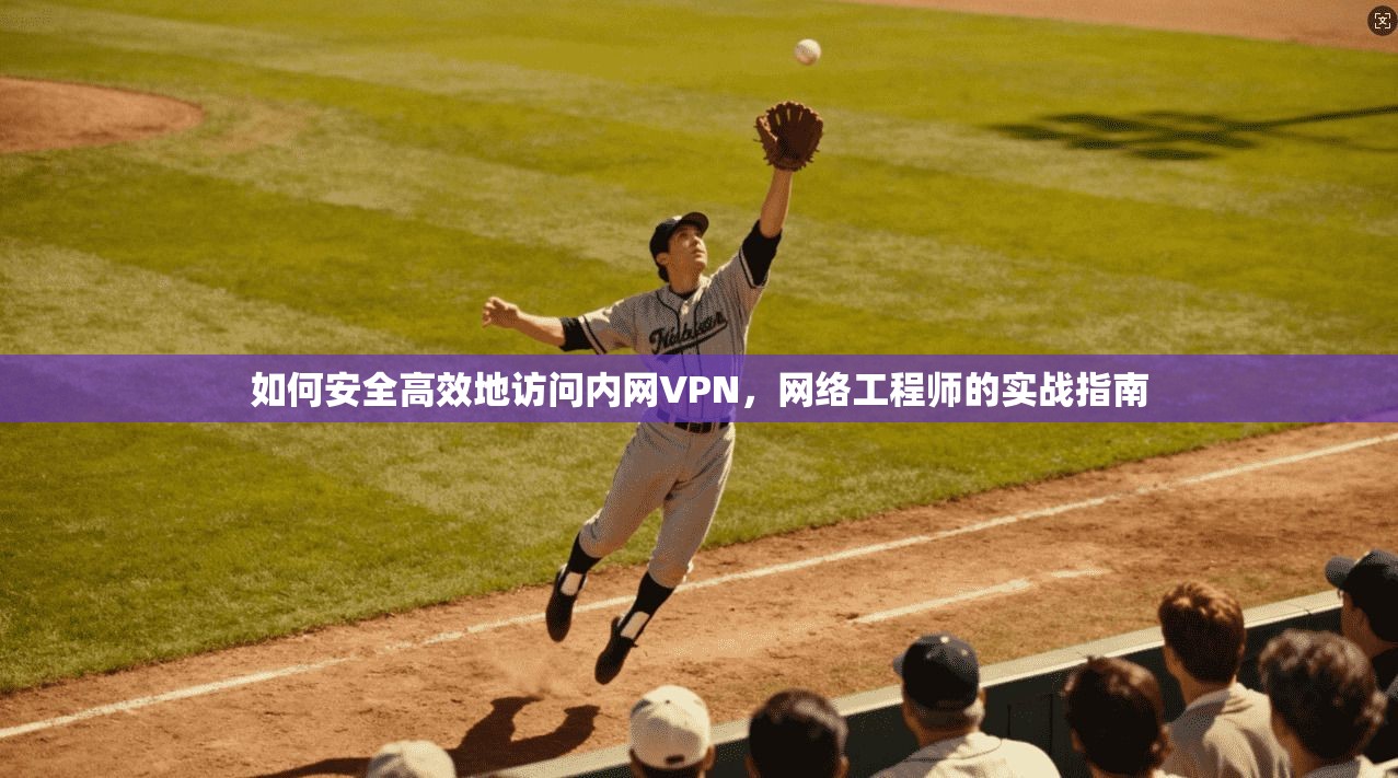 如何安全高效地访问内网VPN，网络工程师的实战指南