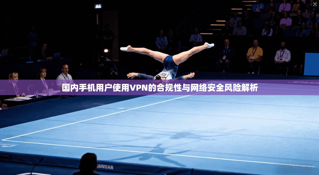 国内手机用户使用VPN的合规性与网络安全风险解析