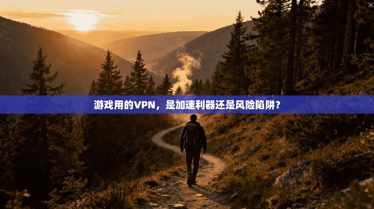 游戏用的VPN，是加速利器还是风险陷阱？