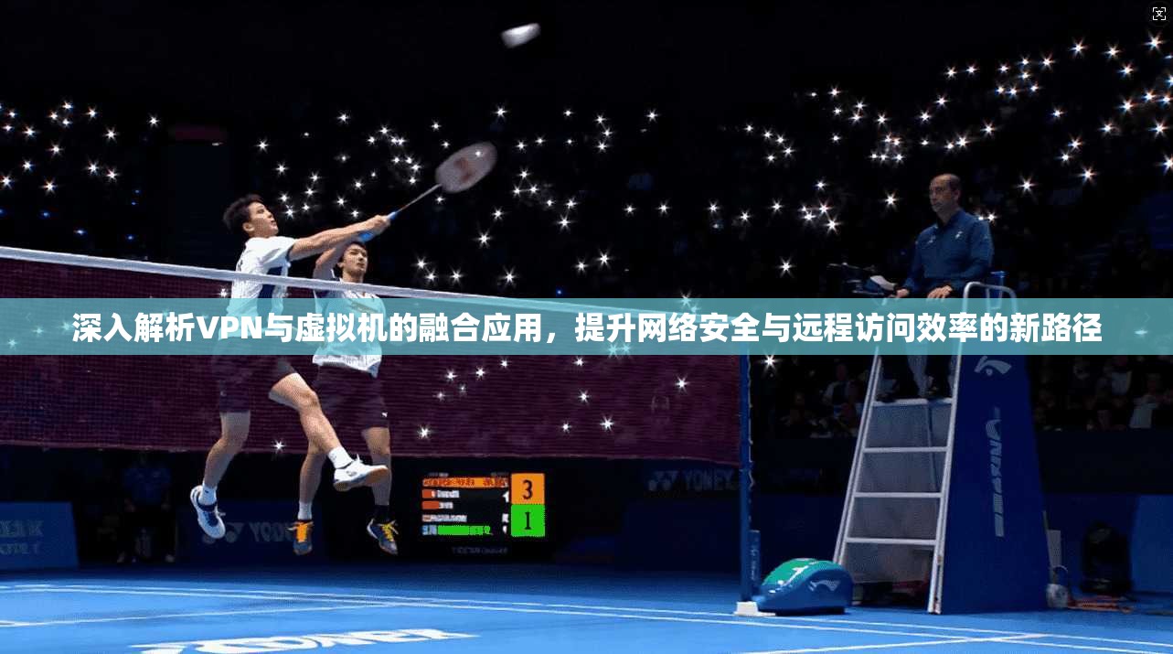 深入解析VPN与虚拟机的融合应用,提升网络安全与远程访问效率的新路径 深入解析VPN与虚拟机的融合应用,提升网络安全与远程访问效率的新路径