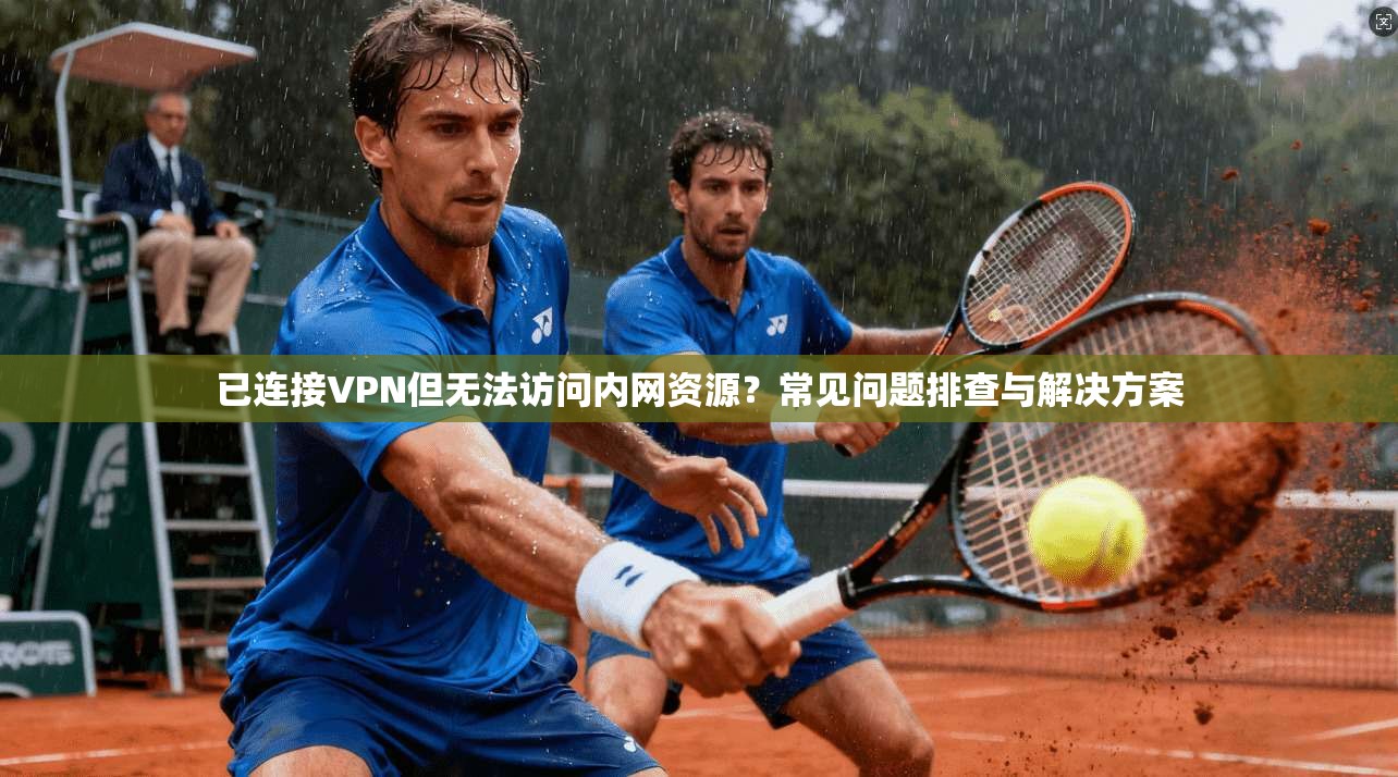 已连接VPN但无法访问内网资源?常见问题排查与解决方案 已连接VPN但无法访问内网资源?常见问题排查与解决方案