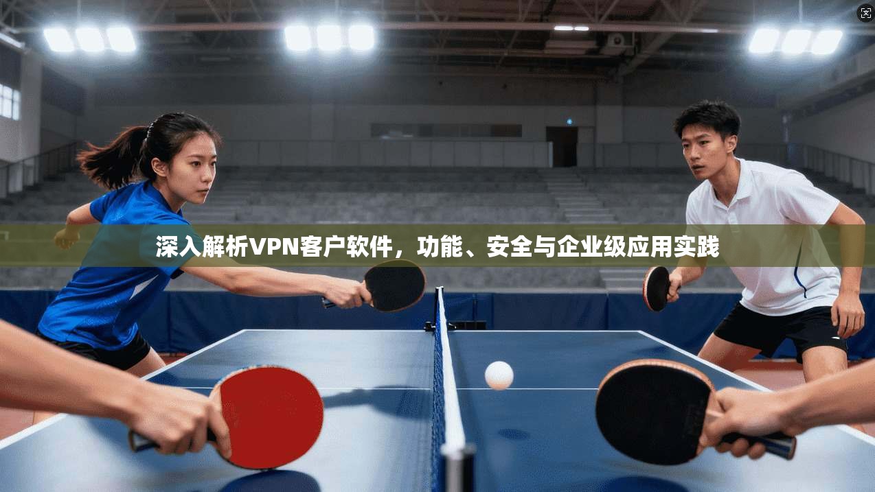深入解析VPN客户软件,功能、安全与企业级应用实践 深入解析VPN客户软件,功能、安全与企业级应用实践