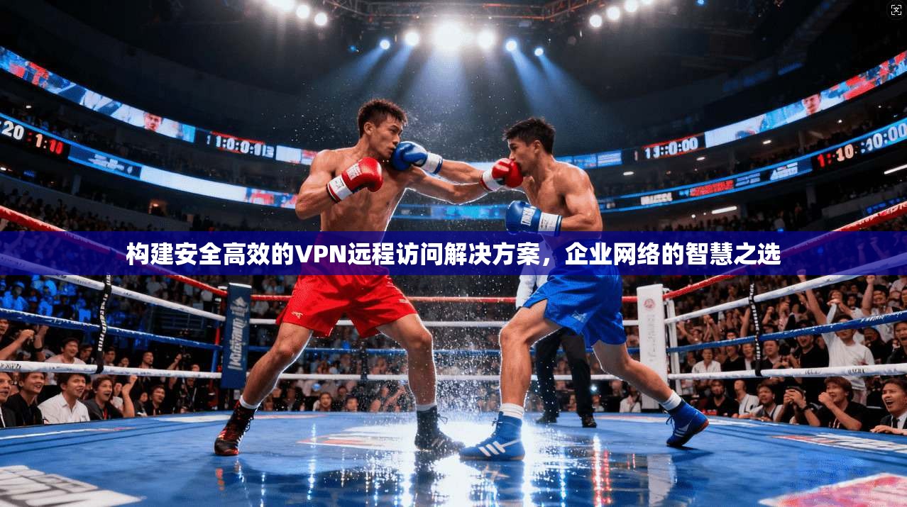 构建安全高效的VPN远程访问解决方案，企业网络的智慧之选