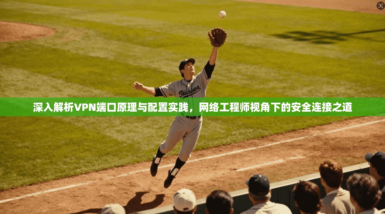 深入解析VPN端口原理与配置实践，网络工程师视角下的安全连接之道
