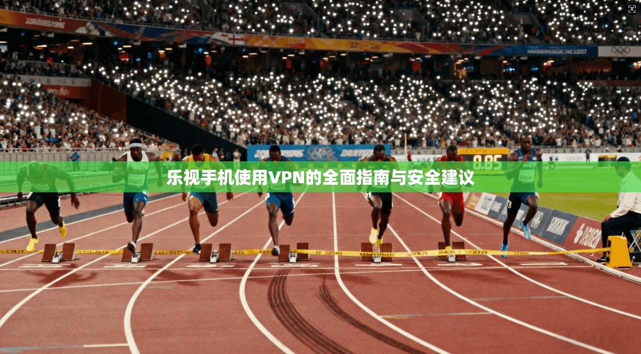 乐视手机使用VPN的全面指南与安全建议 乐视手机使用VPN的全面指南与安全建议