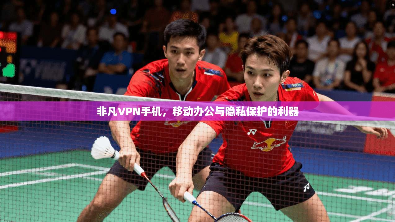 非凡VPN手机，移动办公与隐私保护的利器