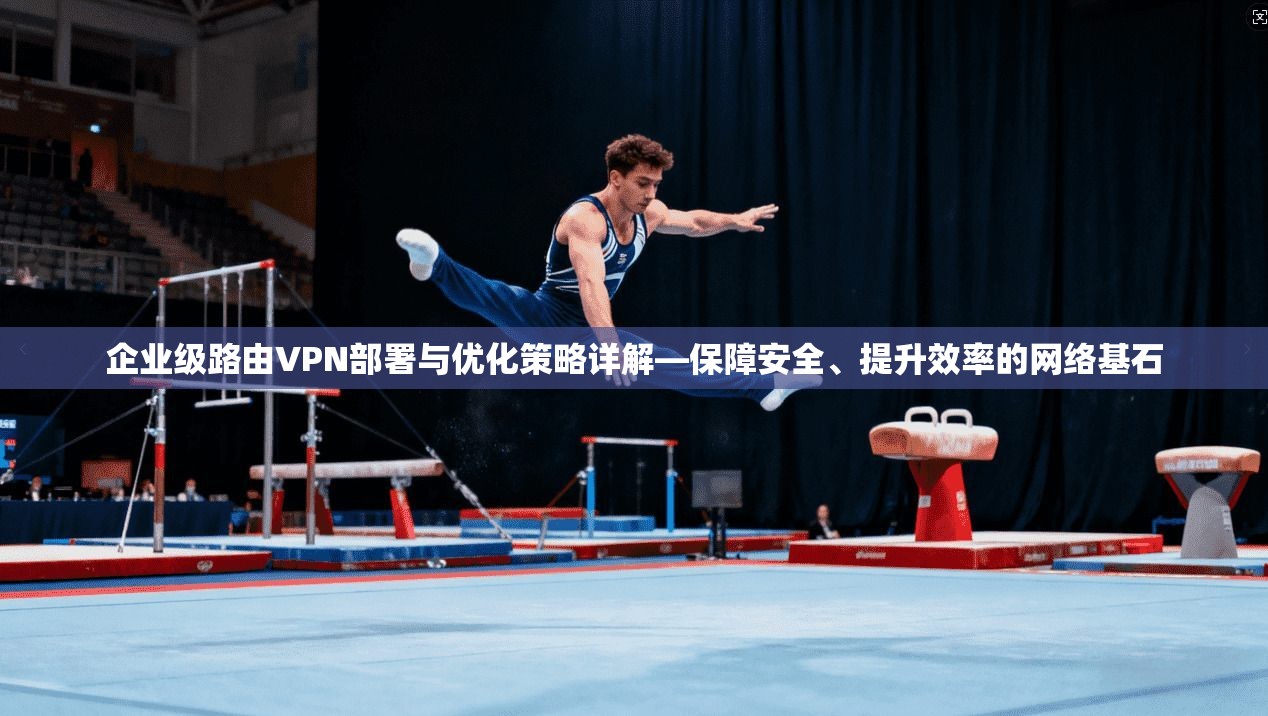 企业级路由VPN部署与优化策略详解—保障安全、提升效率的网络基石 企业级路由VPN部署与优化策略详解—保障安全、提升效率的网络基石