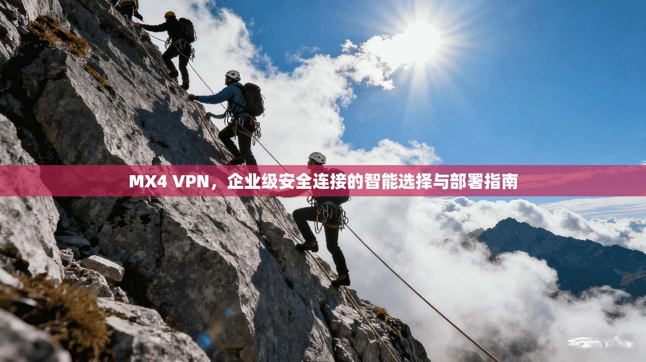 MX4 VPN，企业级安全连接的智能选择与部署指南