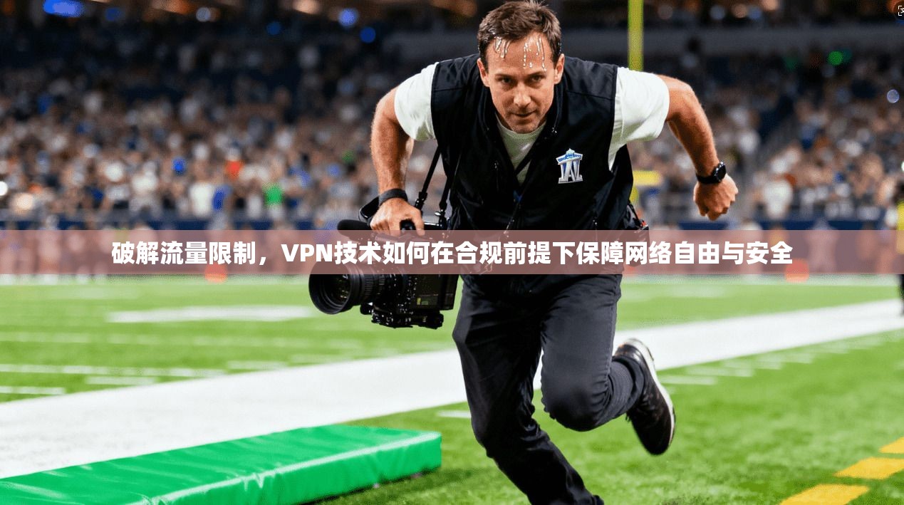 破解流量限制，VPN技术如何在合规前提下保障网络自由与安全