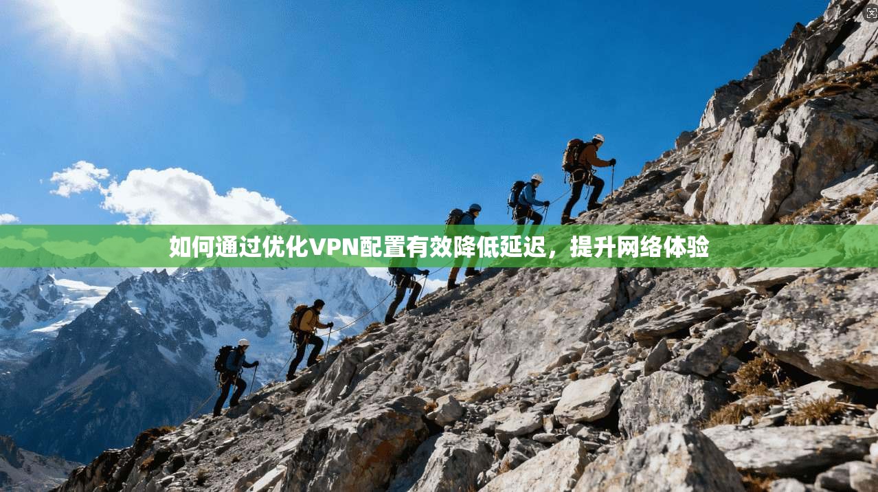 如何通过优化VPN配置有效降低延迟，提升网络体验
