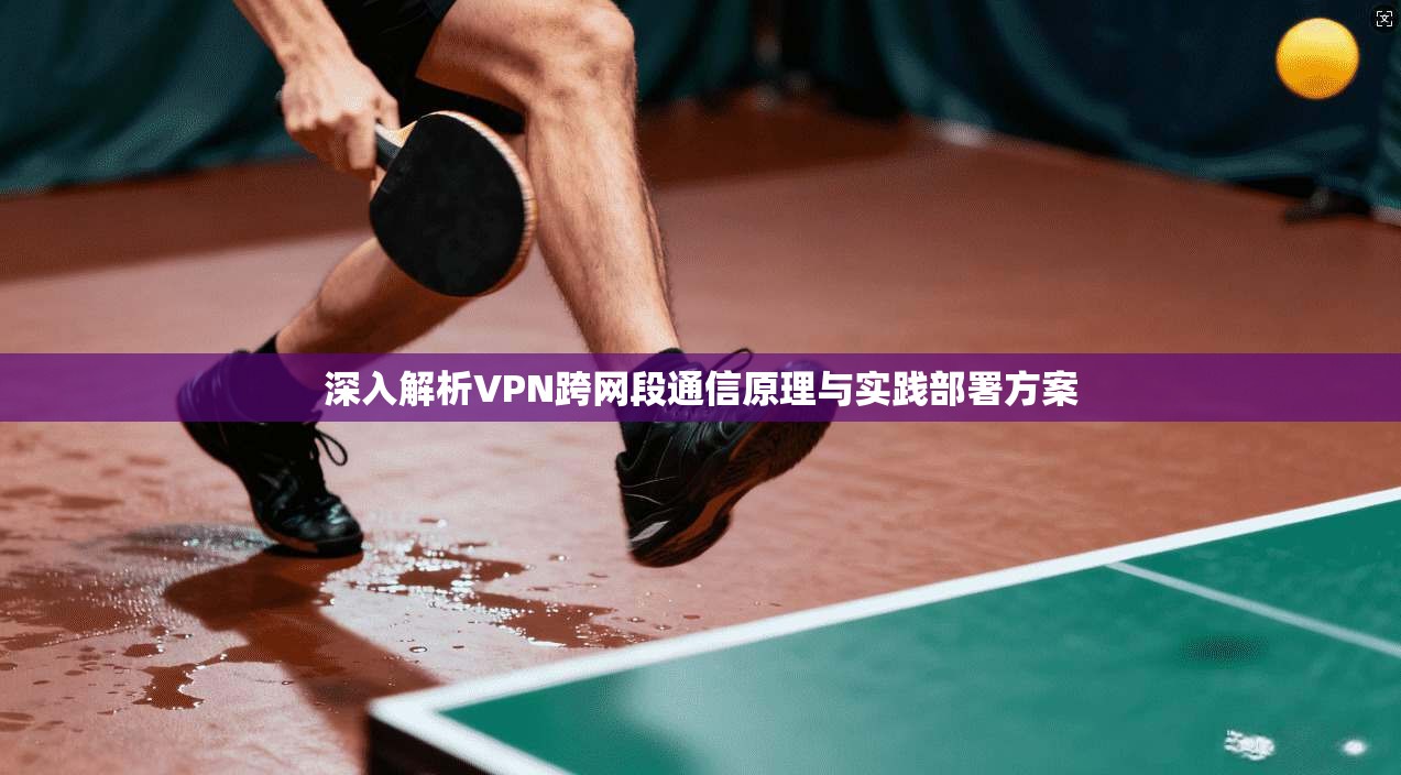 深入解析VPN跨网段通信原理与实践部署方案