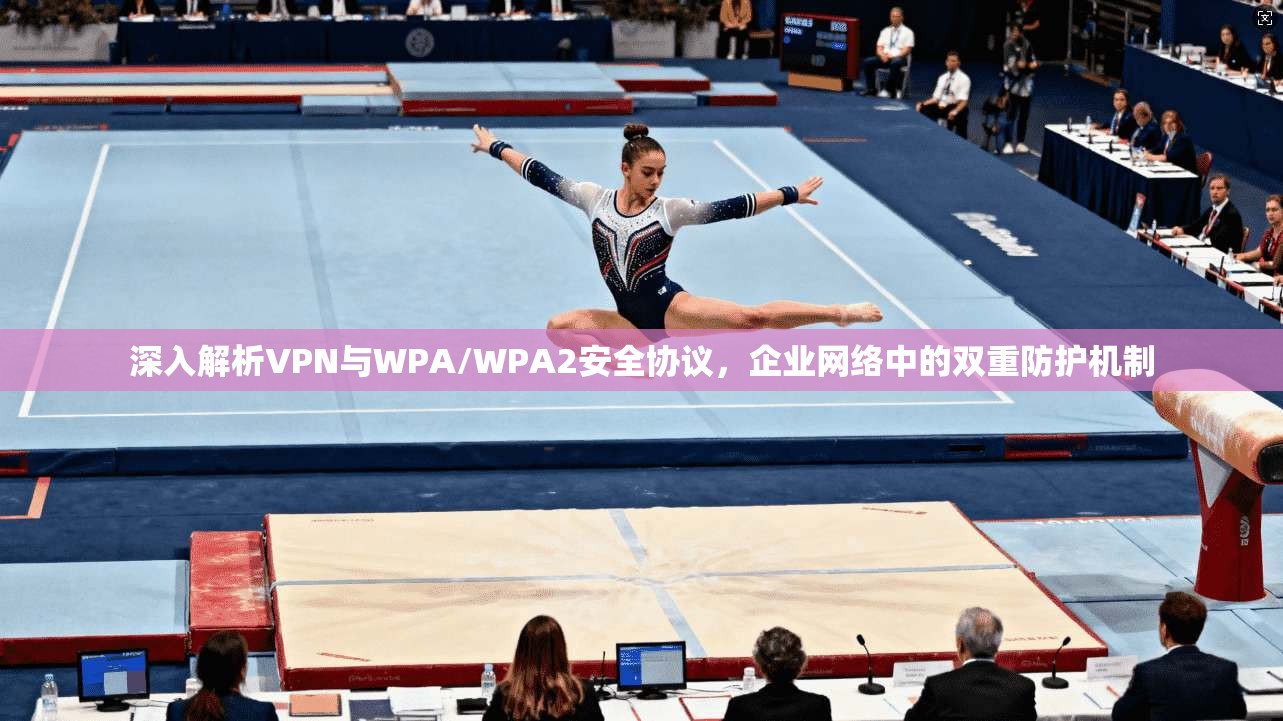 深入解析VPN与WPA/WPA2安全协议,企业网络中的双重防护机制 深入解析VPN与WPA/WPA2安全协议,企业网络中的双重防护机制