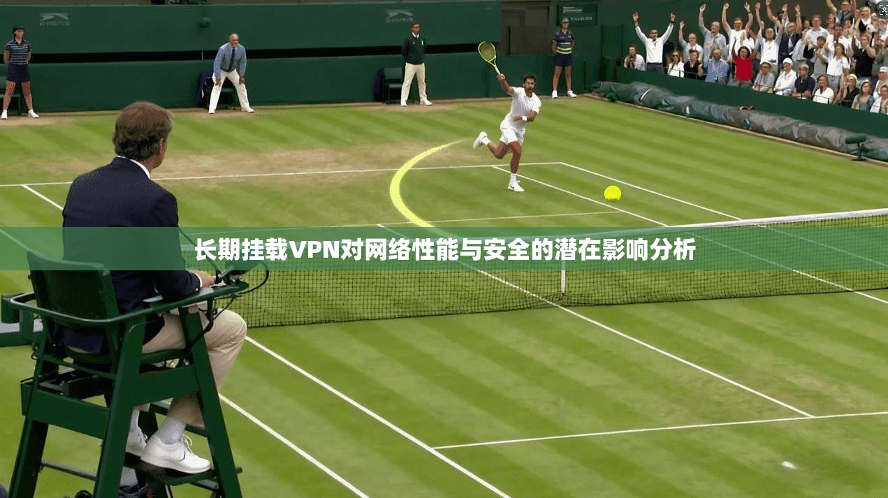 长期挂载VPN对网络性能与安全的潜在影响分析