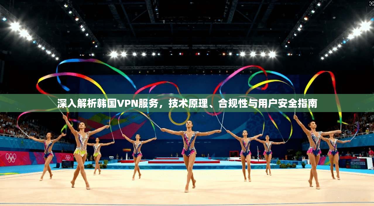 深入解析韩国VPN服务，技术原理、合规性与用户安全指南