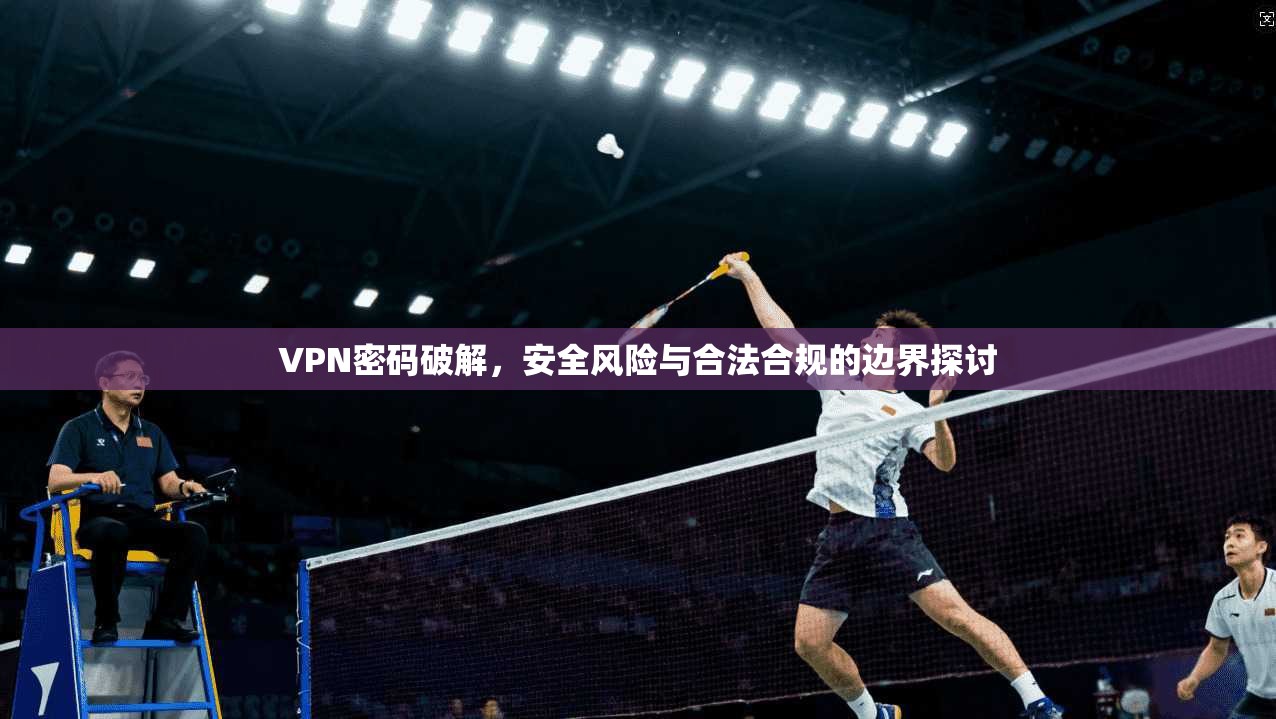 VPN密码破解,安全风险与合法合规的边界探讨 VPN密码破解,安全风险与合法合规的边界探讨