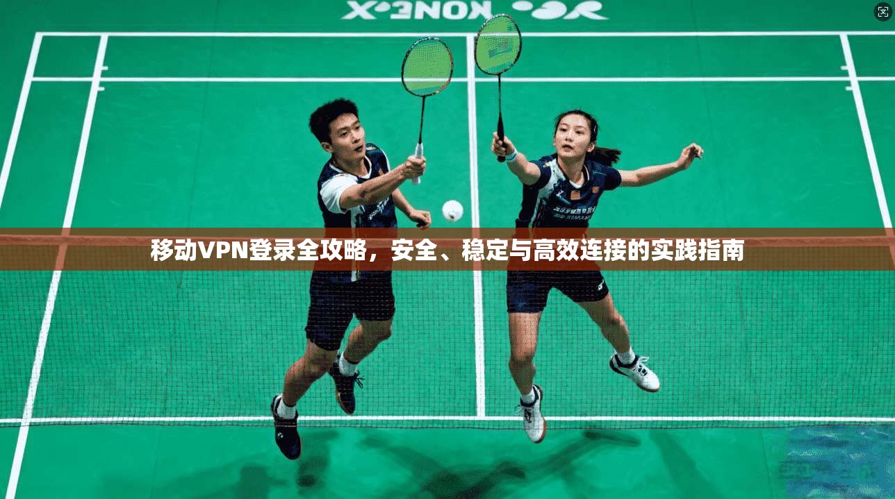 移动VPN登录全攻略,安全、稳定与高效连接的实践指南 移动VPN登录全攻略,安全、稳定与高效连接的实践指南
