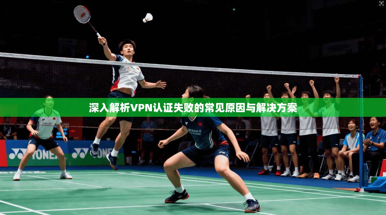 深入解析VPN认证失败的常见原因与解决方案