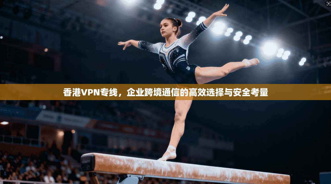 香港VPN专线，企业跨境通信的高效选择与安全考量