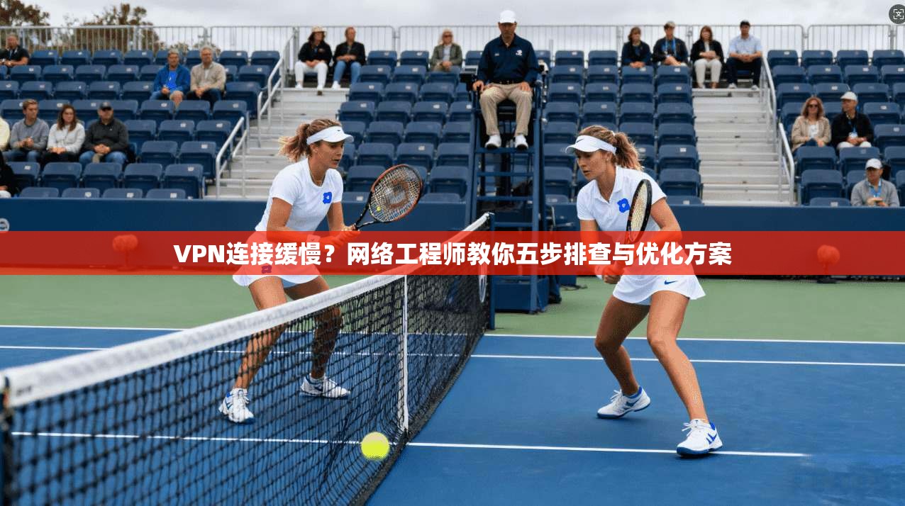 VPN连接缓慢？网络工程师教你五步排查与优化方案