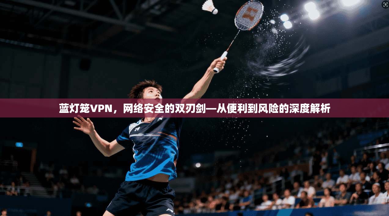 蓝灯笼VPN,网络安全的双刃剑—从便利到风险的深度解析 蓝灯笼VPN,网络安全的双刃剑—从便利到风险的深度解析
