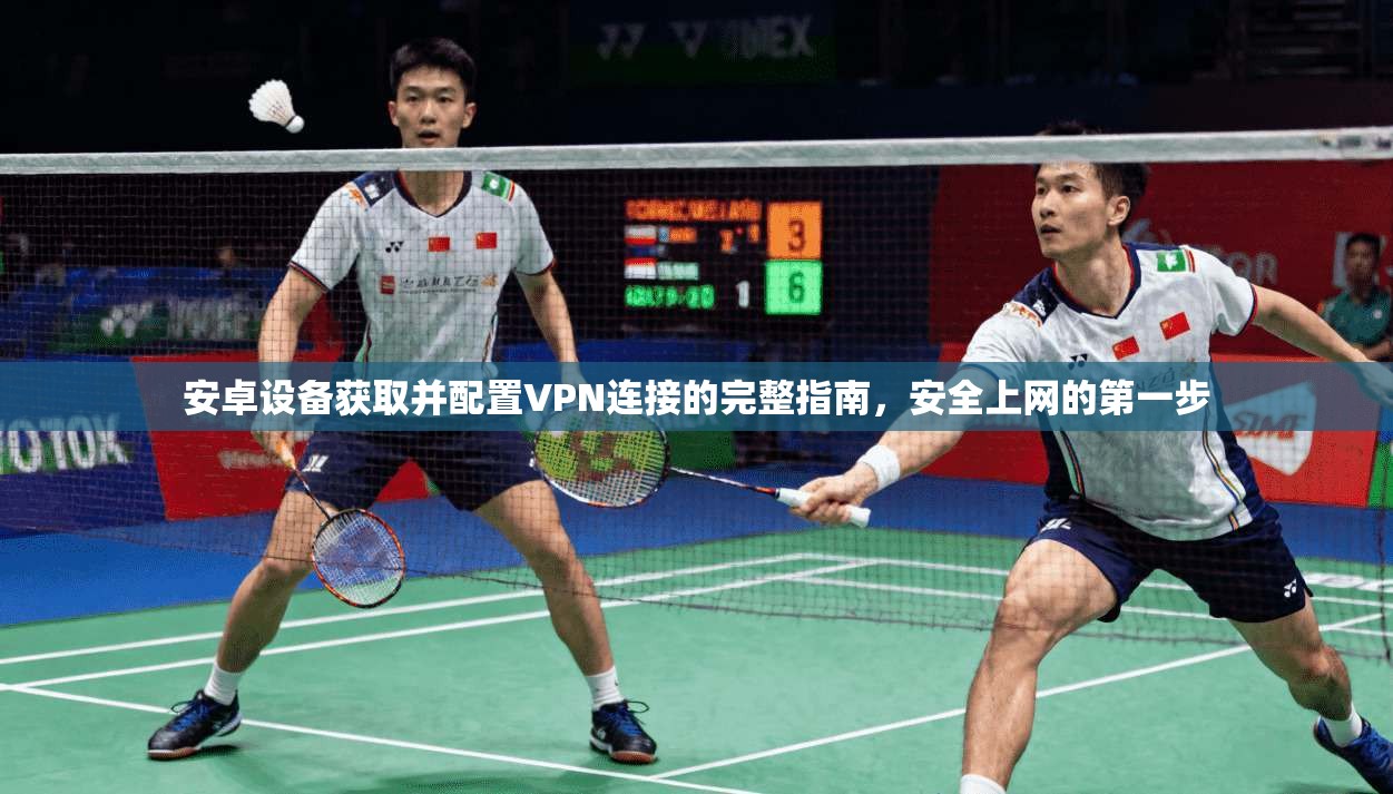 安卓设备获取并配置VPN连接的完整指南,安全上网的第一步 安卓设备获取并配置VPN连接的完整指南,安全上网的第一步